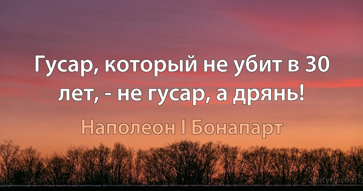 Гусар, который не убит в 30 лет, - не гусар, а дрянь! (Наполеон I Бонапарт)