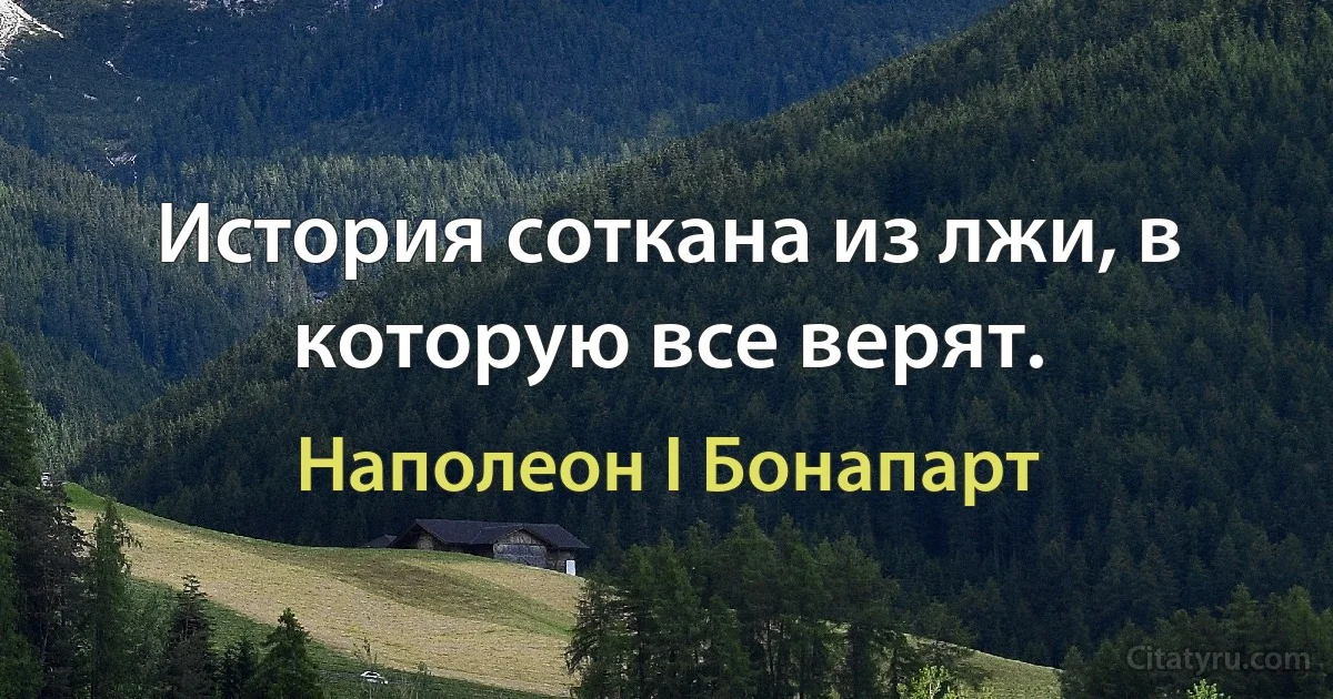 История соткана из лжи, в которую все верят. (Наполеон I Бонапарт)