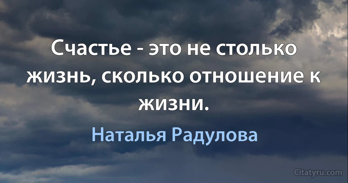 Счастье - это не столько жизнь, сколько отношение к жизни. (Наталья Радулова)