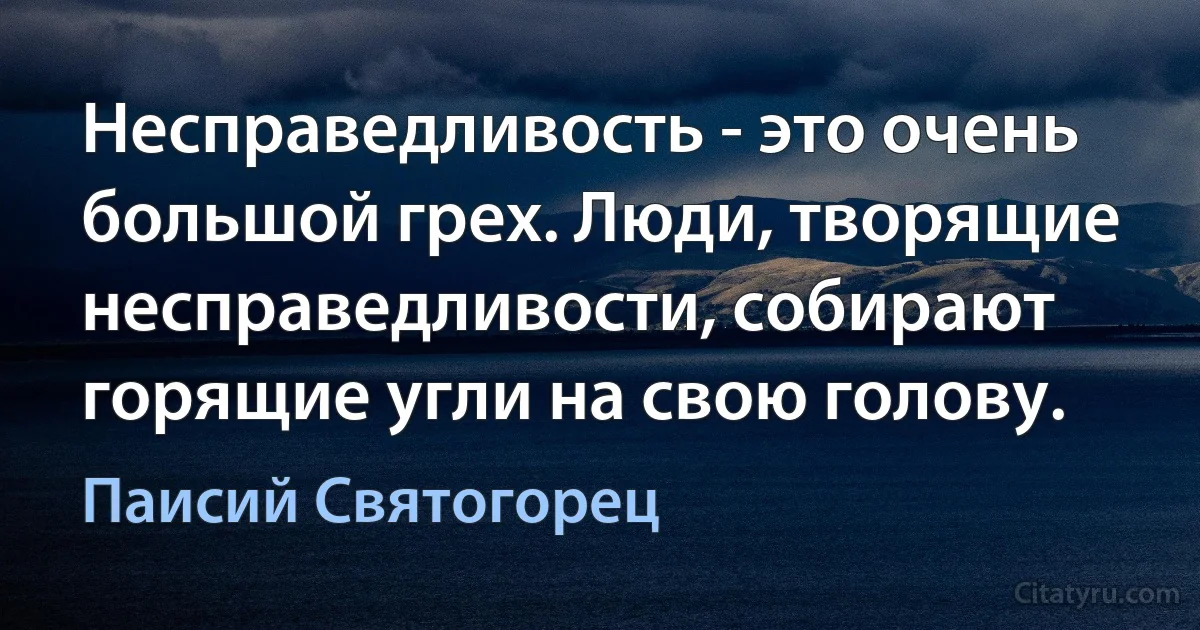 Несправедливость - это очень большой грех. Люди, творящие несправедливости, собирают горящие угли на свою голову. (Паисий Святогорец)