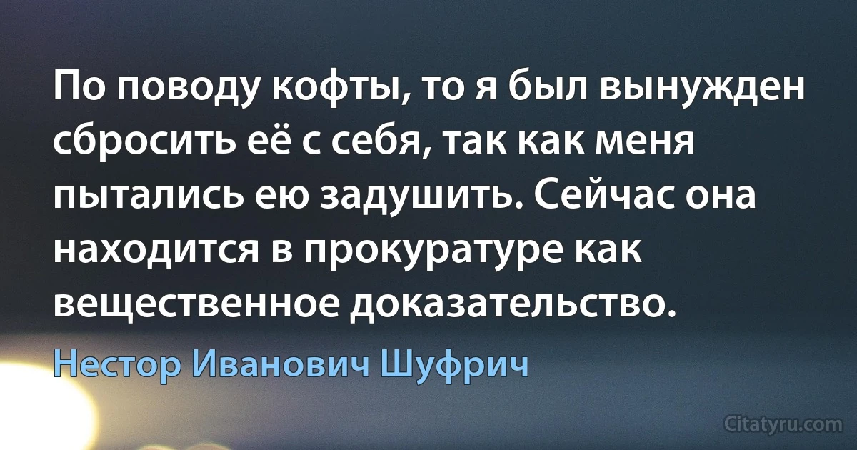 По поводу кофты, то я был вынужден сбросить её с себя, так как меня пытались ею задушить. Сейчас она находится в прокуратуре как вещественное доказательство. (Нестор Иванович Шуфрич)