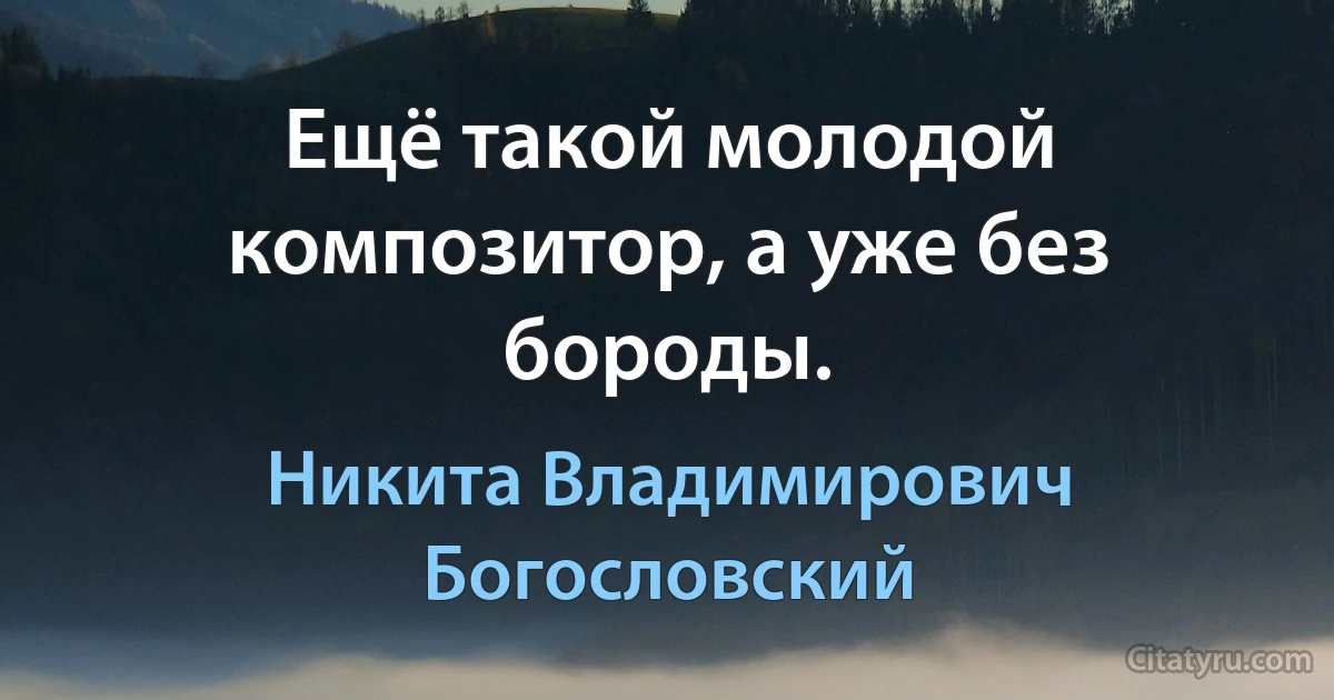 Ещё такой молодой композитор, а уже без бороды. (Никита Владимирович Богословский)