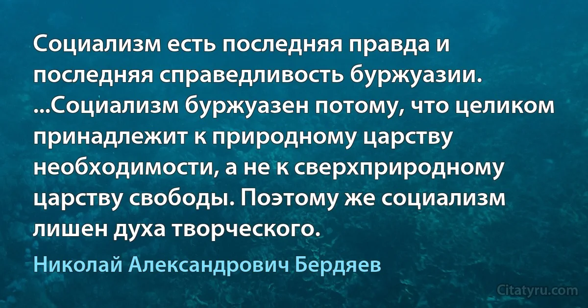 Социализм есть последняя правда и последняя справедливость буржуазии. ...Социализм буржуазен потому, что целиком принадлежит к природному царству необходимости, а не к сверхприродному царству свободы. Поэтому же социализм лишен духа творческого. (Николай Александрович Бердяев)