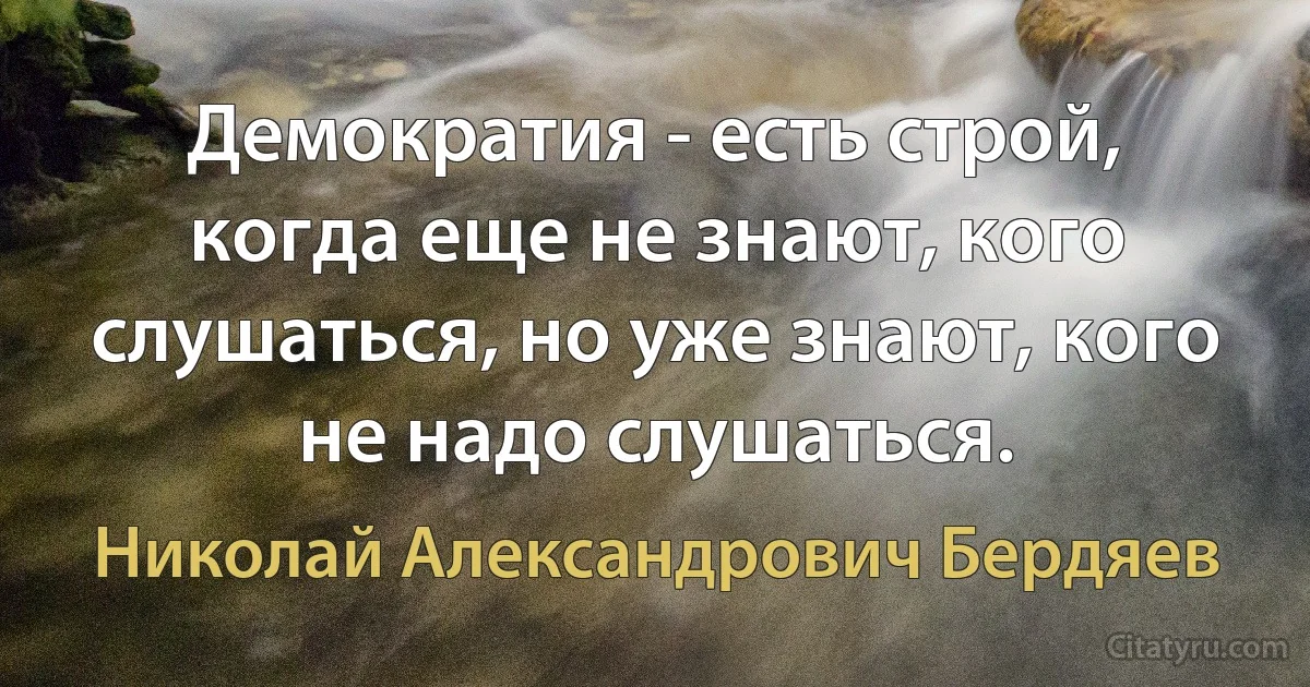 Демократия - есть строй, когда еще не знают, кого слушаться, но уже знают, кого не надо слушаться. (Николай Александрович Бердяев)