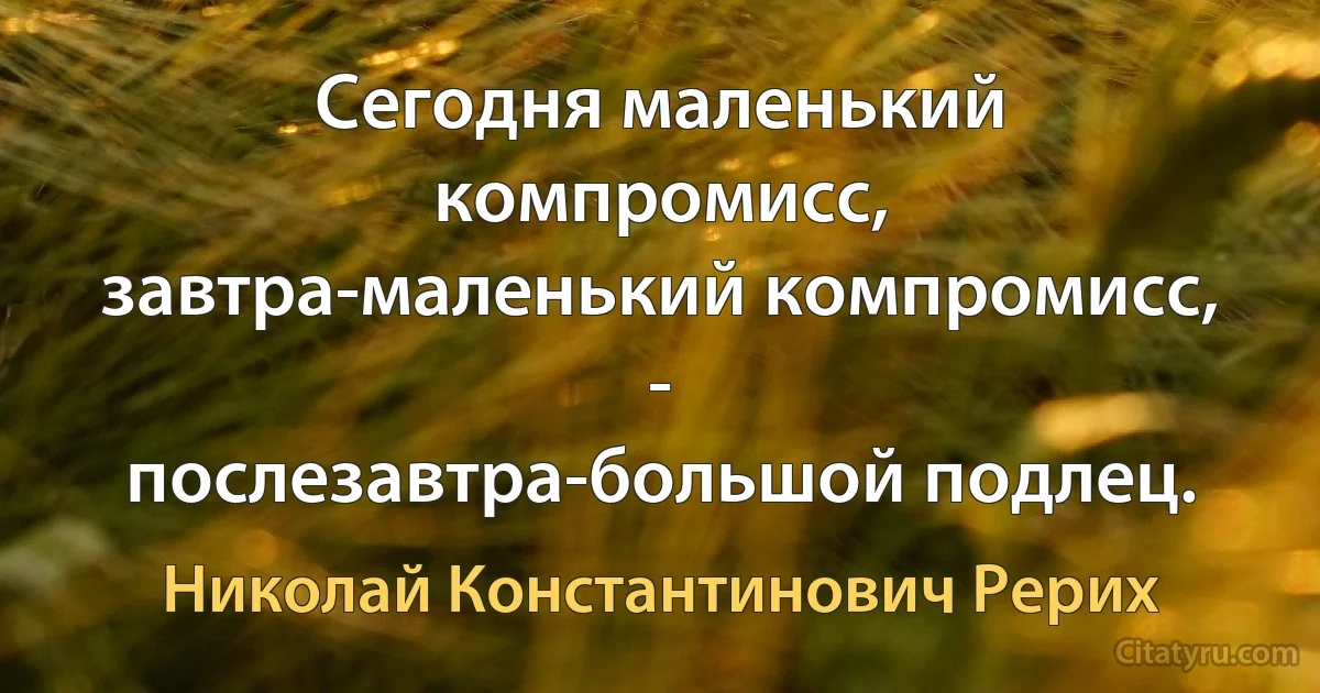 Сегодня маленький компромисс,
завтра-маленький компромисс, -
послезавтра-большой подлец. (Николай Константинович Рерих)