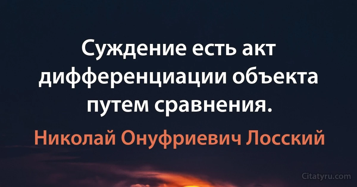 Суждение есть акт дифференциации объекта путем сравнения. (Николай Онуфриевич Лосский)