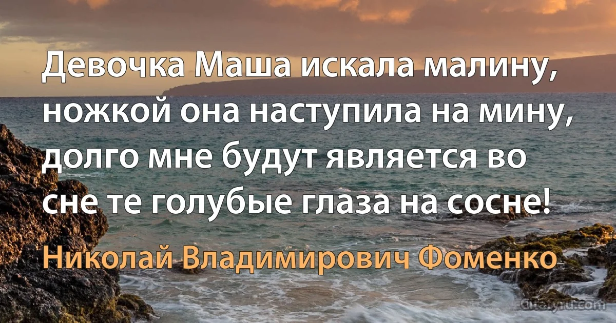 Девочка Маша искала малину, ножкой она наступила на мину, долго мне будут является во сне те голубые глаза на сосне! (Николай Владимирович Фоменко)