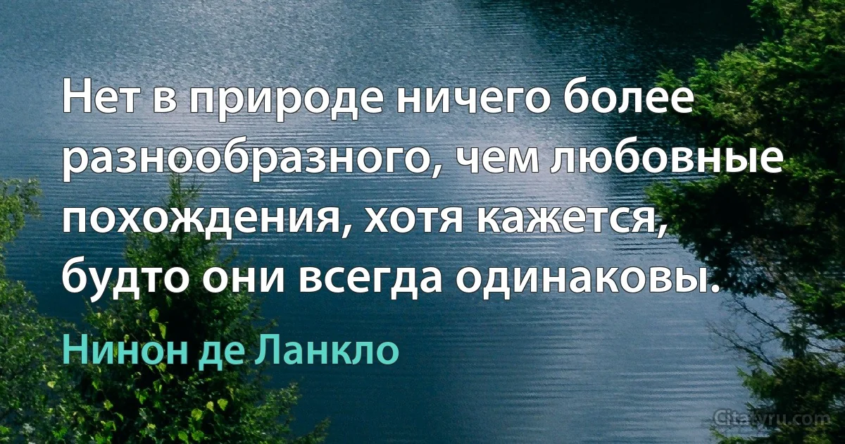 Нет в природе ничего более разнообразного, чем любовные похождения, хотя кажется, будто они всегда одинаковы. (Нинон де Ланкло)