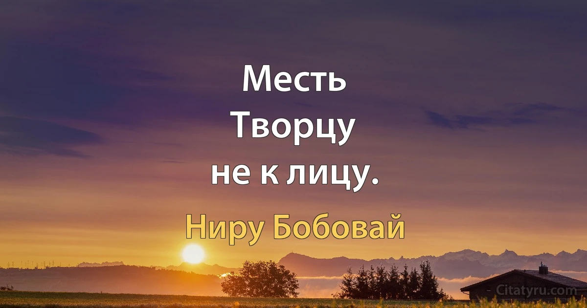 Месть
Творцу
не к лицу. (Ниру Бобовай)