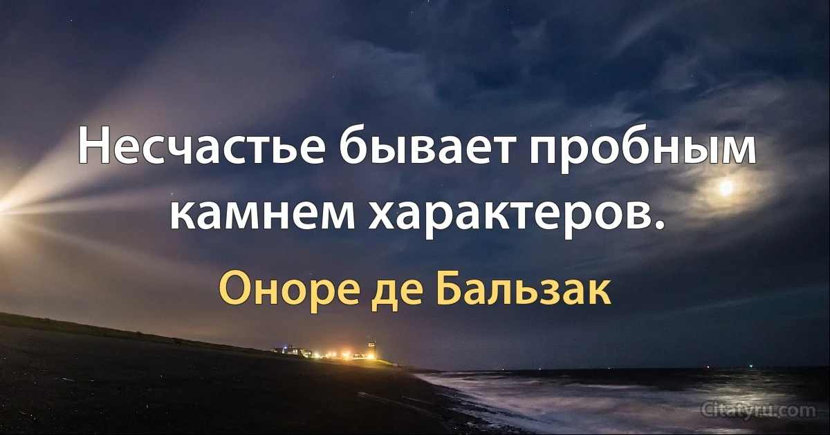 Несчастье бывает пробным камнем характеров. (Оноре де Бальзак)