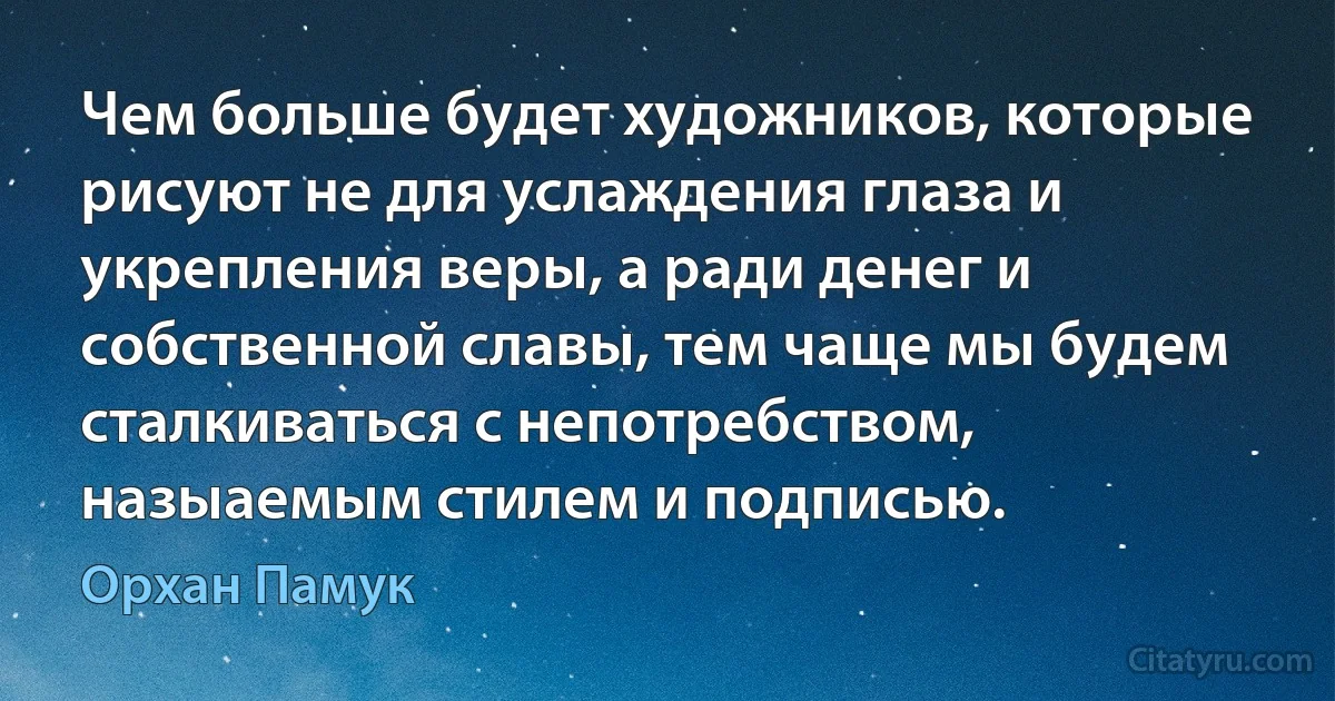 Чем больше будет художников, которые рисуют не для услаждения глаза и укрепления веры, а ради денег и собственной славы, тем чаще мы будем сталкиваться с непотребством, назыаемым стилем и подписью. (Орхан Памук)