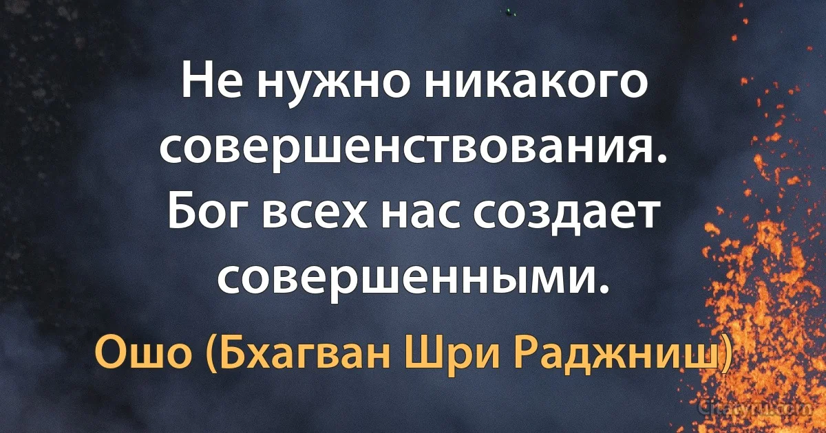 Не нужно никакого совершенствования.
Бог всех нас создает совершенными. (Ошо (Бхагван Шри Раджниш))