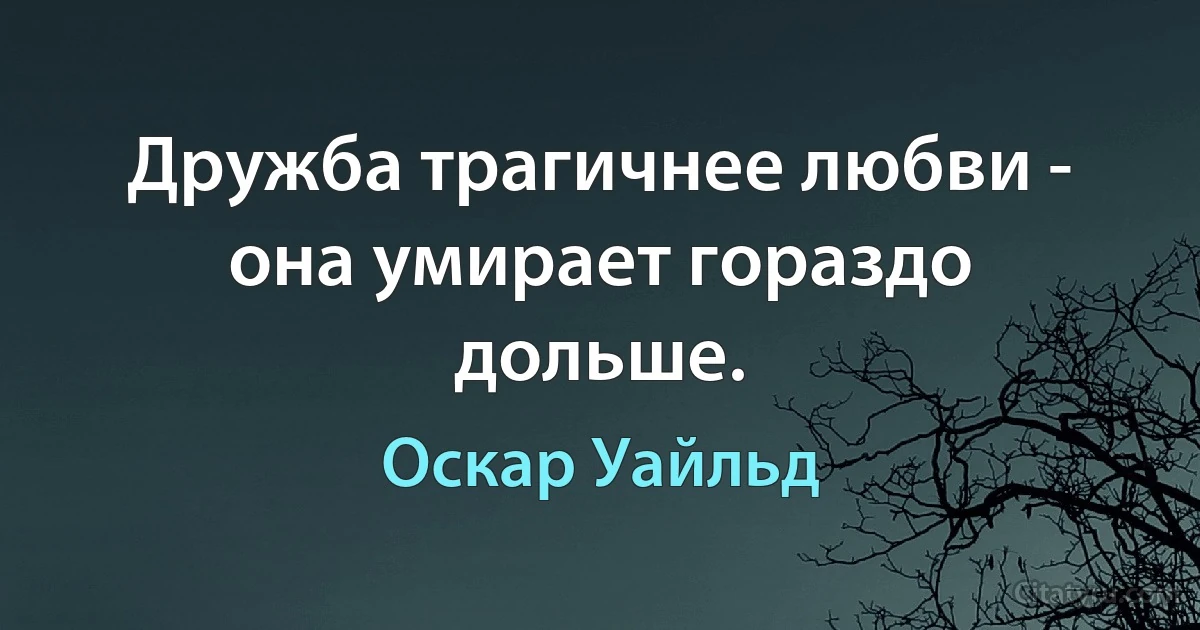 Дружба трагичнее любви - она умирает гораздо дольше. (Оскар Уайльд)