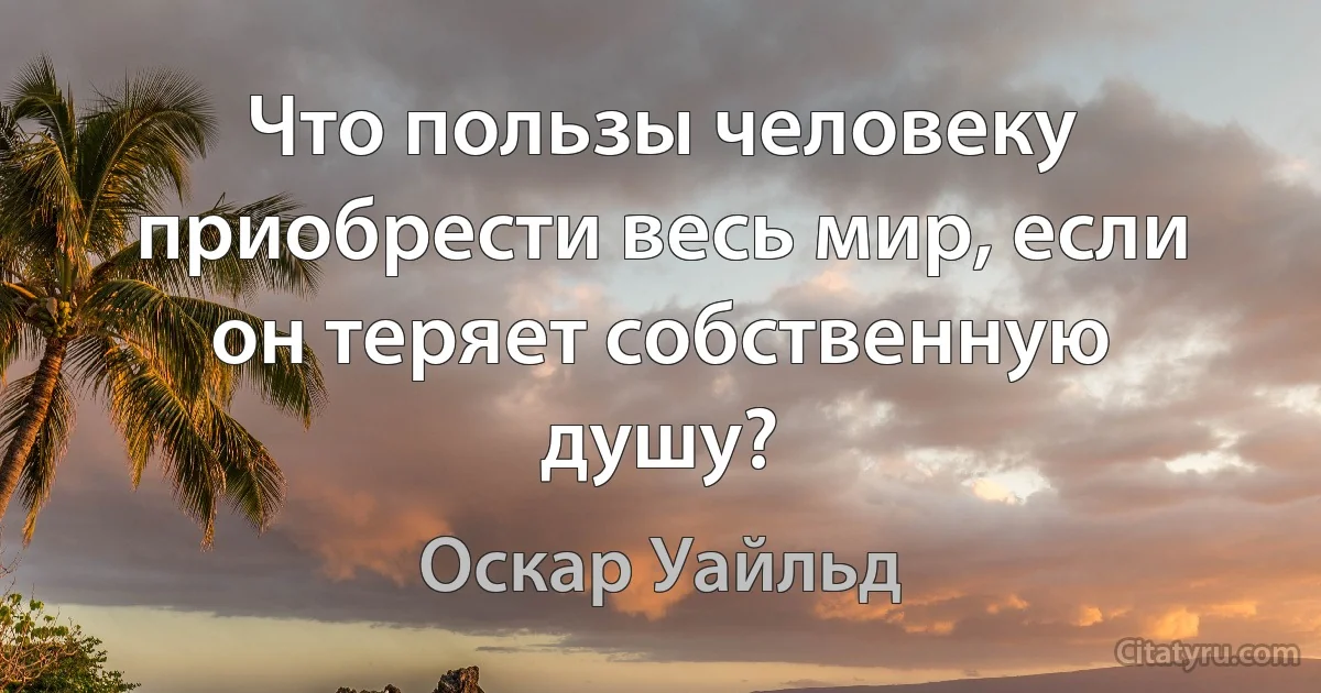 Что пользы человеку приобрести весь мир, если он теряет собственную душу? (Оскар Уайльд)