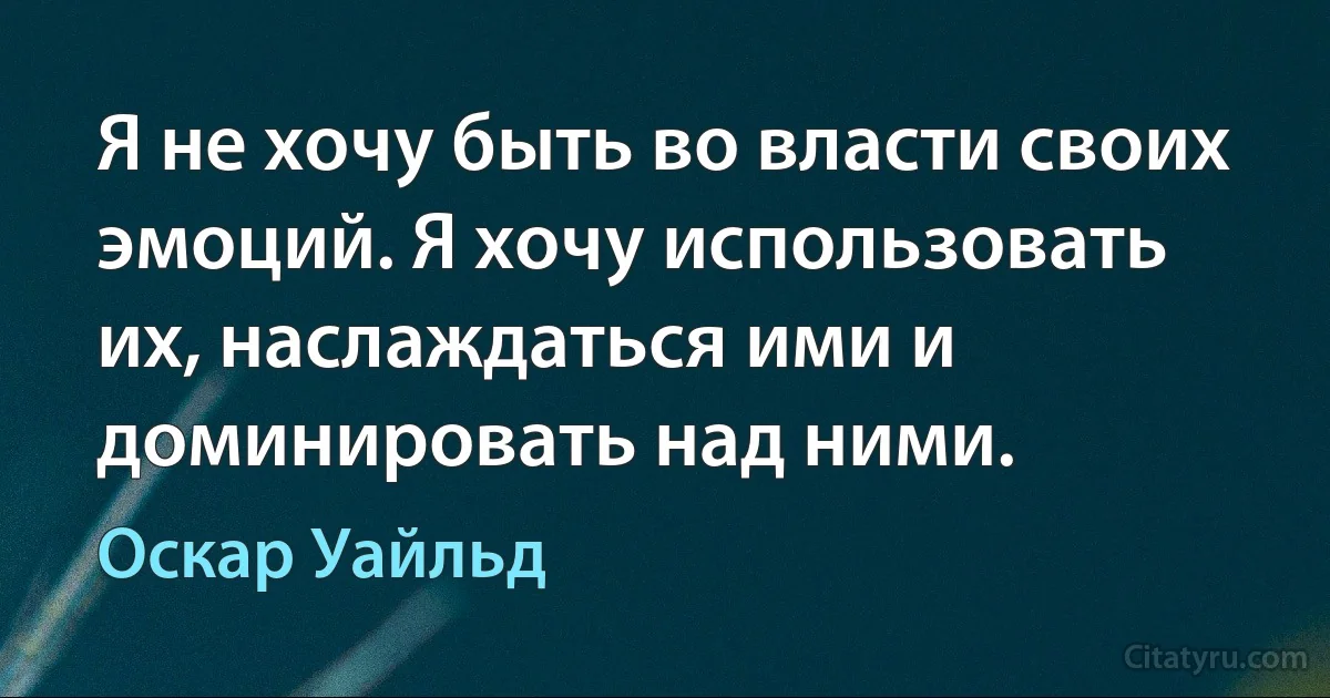 Я не хочу быть во власти своих эмоций. Я хочу использовать их, наслаждаться ими и доминировать над ними. (Оскар Уайльд)