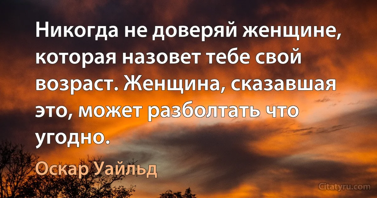 Никогда не доверяй женщине, которая назовет тебе свой возраст. Женщина, сказавшая это, может разболтать что угодно. (Оскар Уайльд)