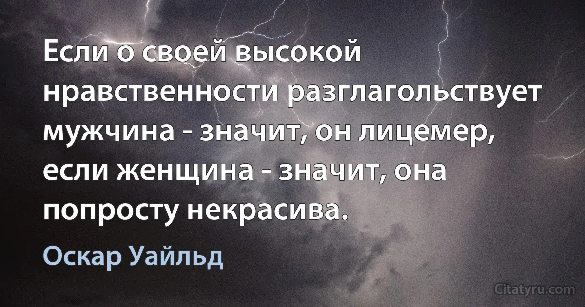 Если о своей высокой нравственности разглагольствует мужчина - значит, он лицемер, если женщина - значит, она попросту некрасива. (Оскар Уайльд)