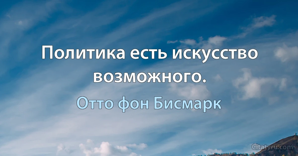 Политика есть искусство возможного. (Отто фон Бисмарк)