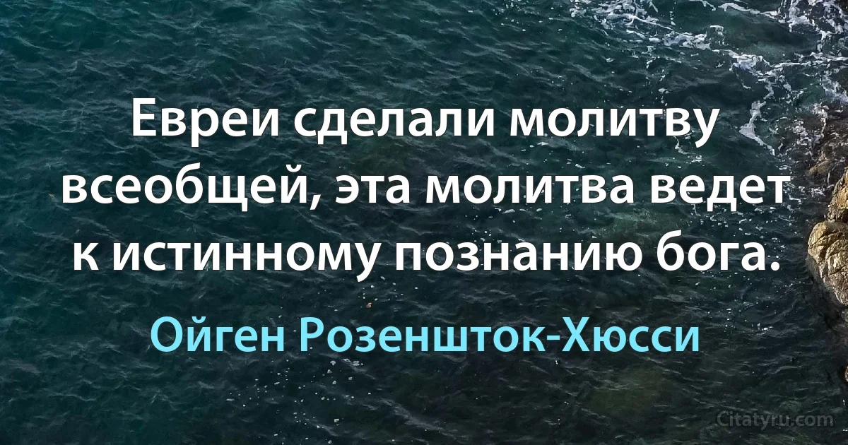 Евреи сделали молитву всеобщей, эта молитва ведет к истинному познанию бога. (Ойген Розеншток-Хюсси)