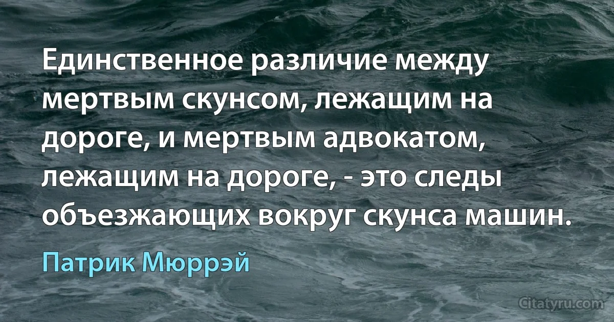 Единственное различие между мертвым скунсом, лежащим на дороге, и мертвым адвокатом, лежащим на дороге, - это следы объезжающих вокруг скунса машин. (Патрик Мюррэй)