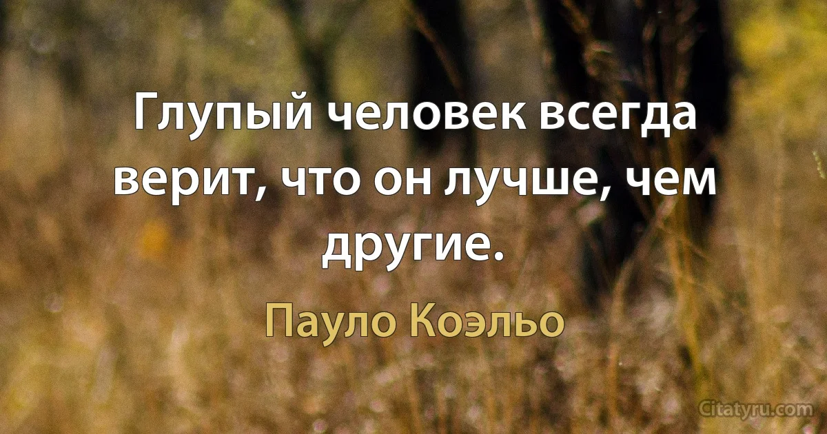 Глупый человек всегда верит, что он лучше, чем другие. (Пауло Коэльо)