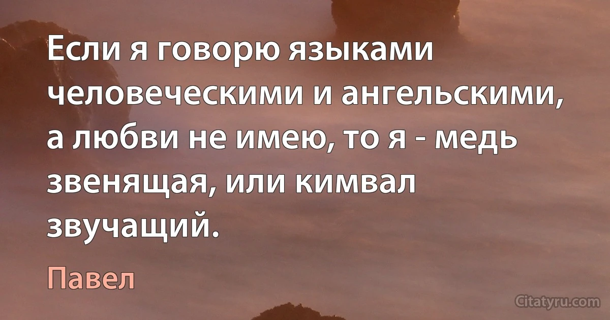 Если я говорю языками человеческими и ангельскими, а любви не имею, то я - медь звенящая, или кимвал звучащий. (Павел)