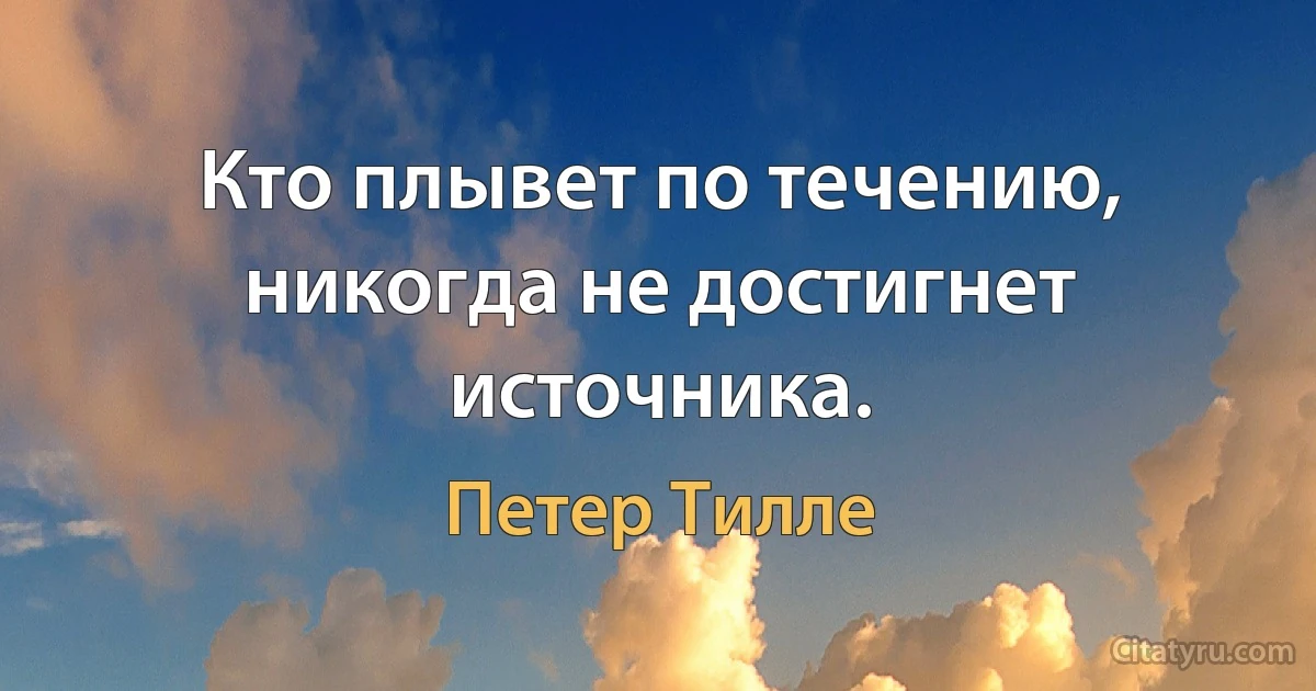 Кто плывет по течению, никогда не достигнет источника. (Петер Тилле)