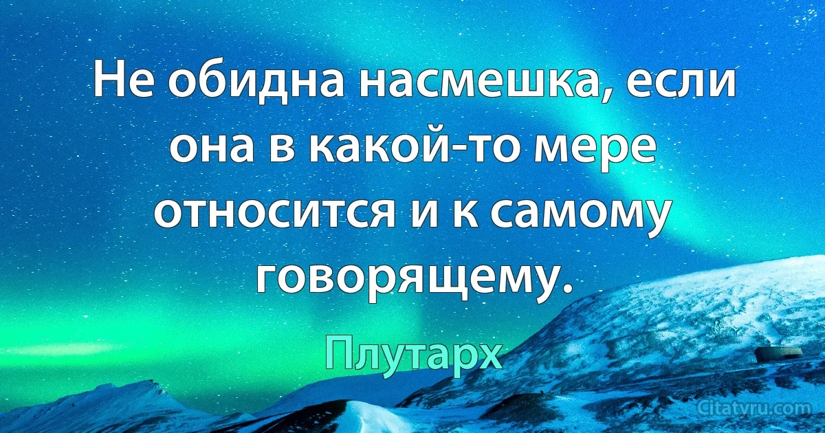 Не обидна насмешка, если она в какой-то мере относится и к самому говорящему. (Плутарх)