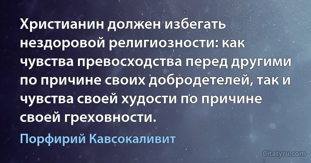 Христианин должен избегать нездоровой религиозности: как чувства превосходства перед другими по причине своих добродетелей, так и чувства своей худости по причине своей греховности. (Порфирий Кавсокаливит)