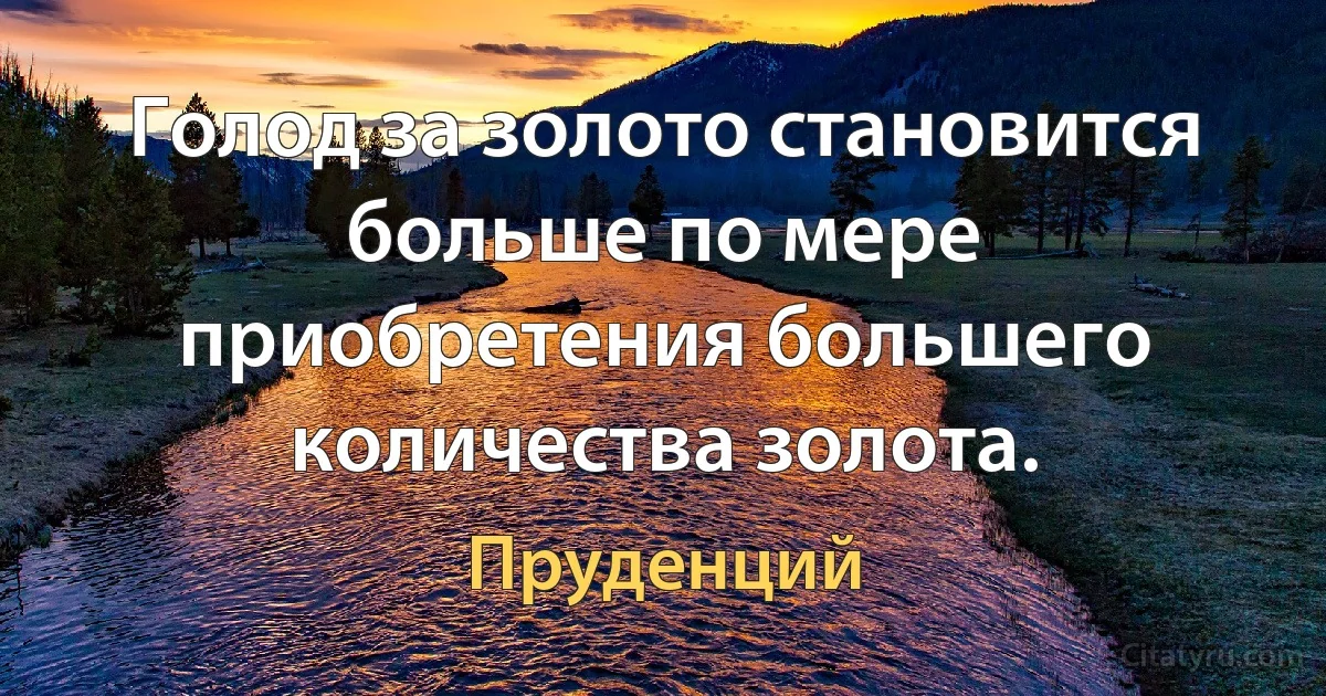 Голод за золото становится больше по мере приобретения большего количества золота. (Пруденций)