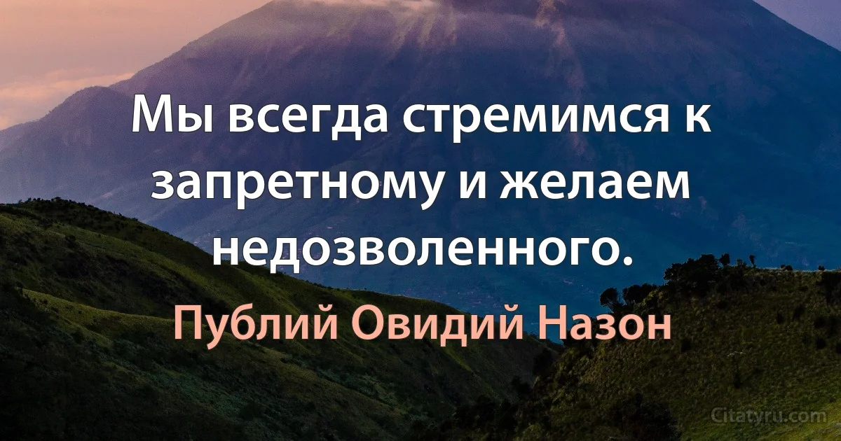 Мы всегда стремимся к запретному и желаем недозволенного. (Публий Овидий Назон)