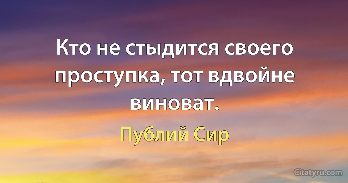 Кто не стыдится своего проступка, тот вдвойне виноват. (Публий Сир)