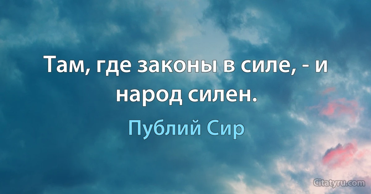 Там, где законы в силе, - и народ силен. (Публий Сир)