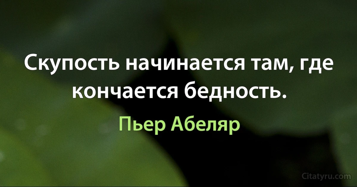 Скупость начинается там, где кончается бедность. (Пьер Абеляр)