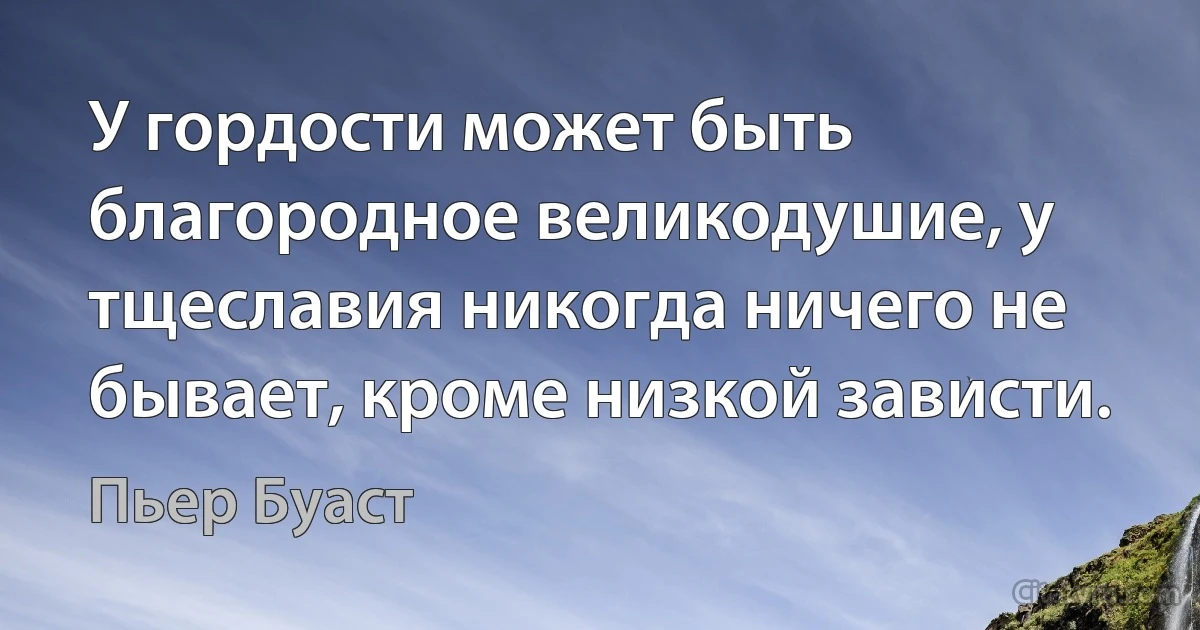 У гордости может быть благородное великодушие, у тщеславия никогда ничего не бывает, кроме низкой зависти. (Пьер Буаст)