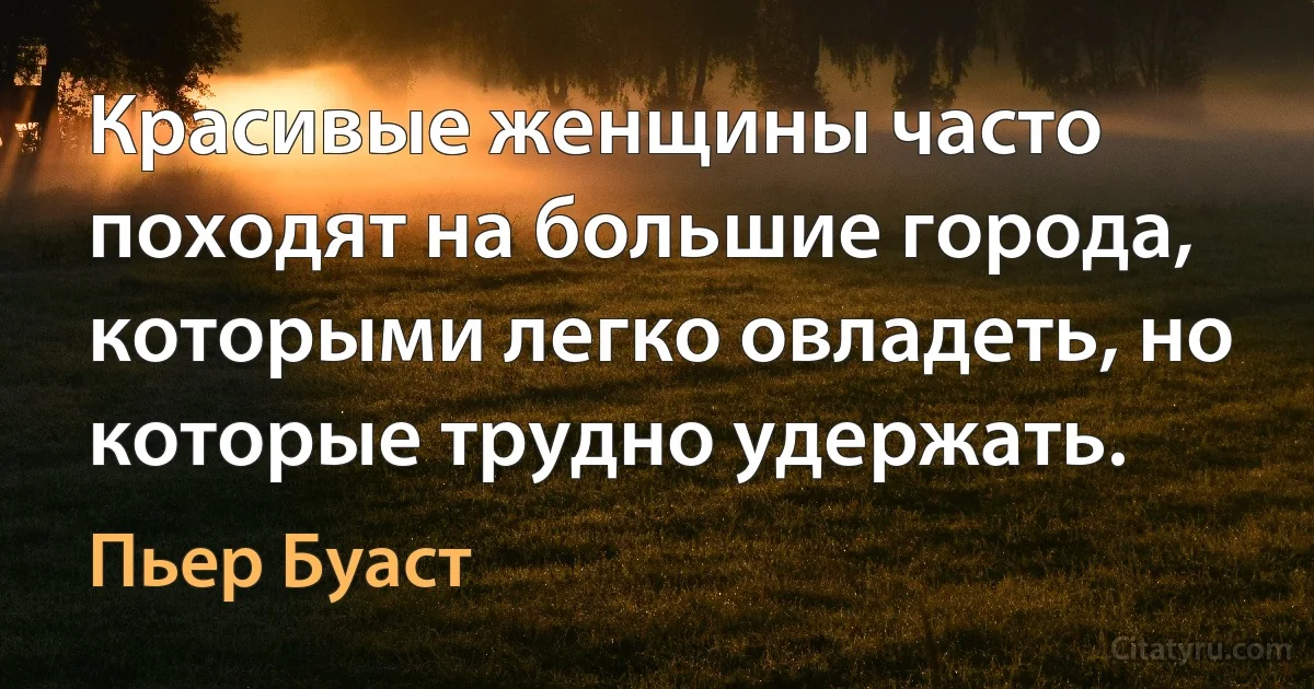 Красивые женщины часто походят на большие города, которыми легко овладеть, но которые трудно удержать. (Пьер Буаст)