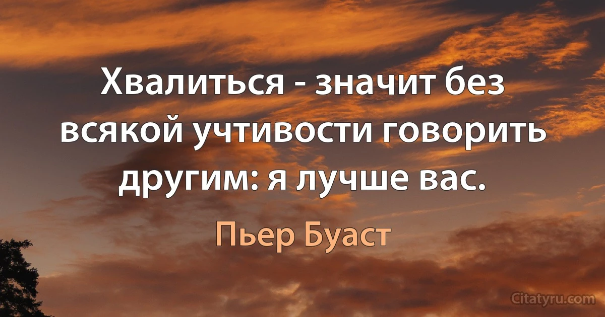 Хвалиться - значит без всякой учтивости говорить другим: я лучше вас. (Пьер Буаст)