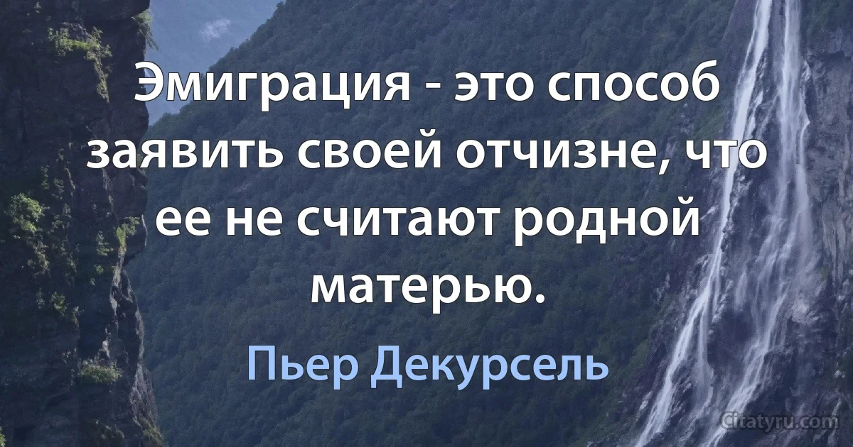 Эмиграция - это способ заявить своей отчизне, что ее не считают родной матерью. (Пьер Декурсель)