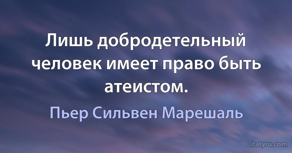 Лишь добродетельный человек имеет право быть атеистом. (Пьер Сильвен Марешаль)