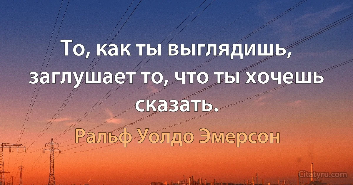 То, как ты выглядишь, заглушает то, что ты хочешь сказать. (Ральф Уолдо Эмерсон)