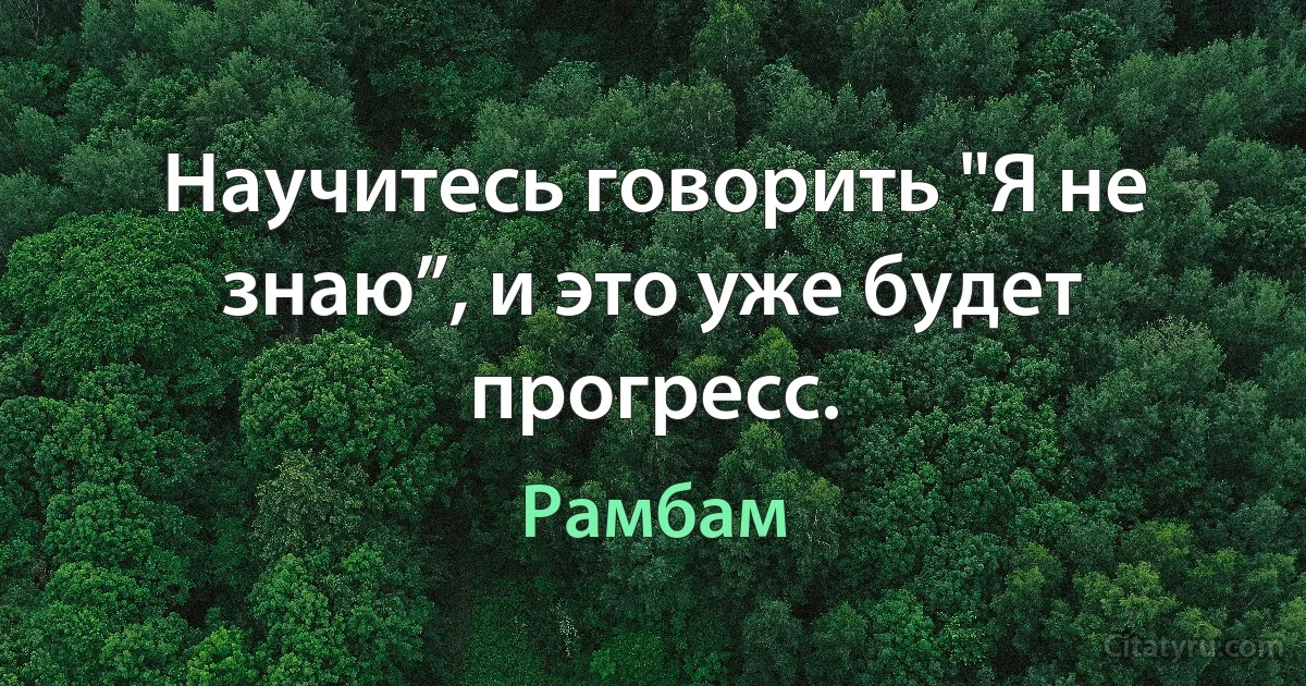 Научитесь говорить "Я не знаю”, и это уже будет прогресс. (Рамбам)