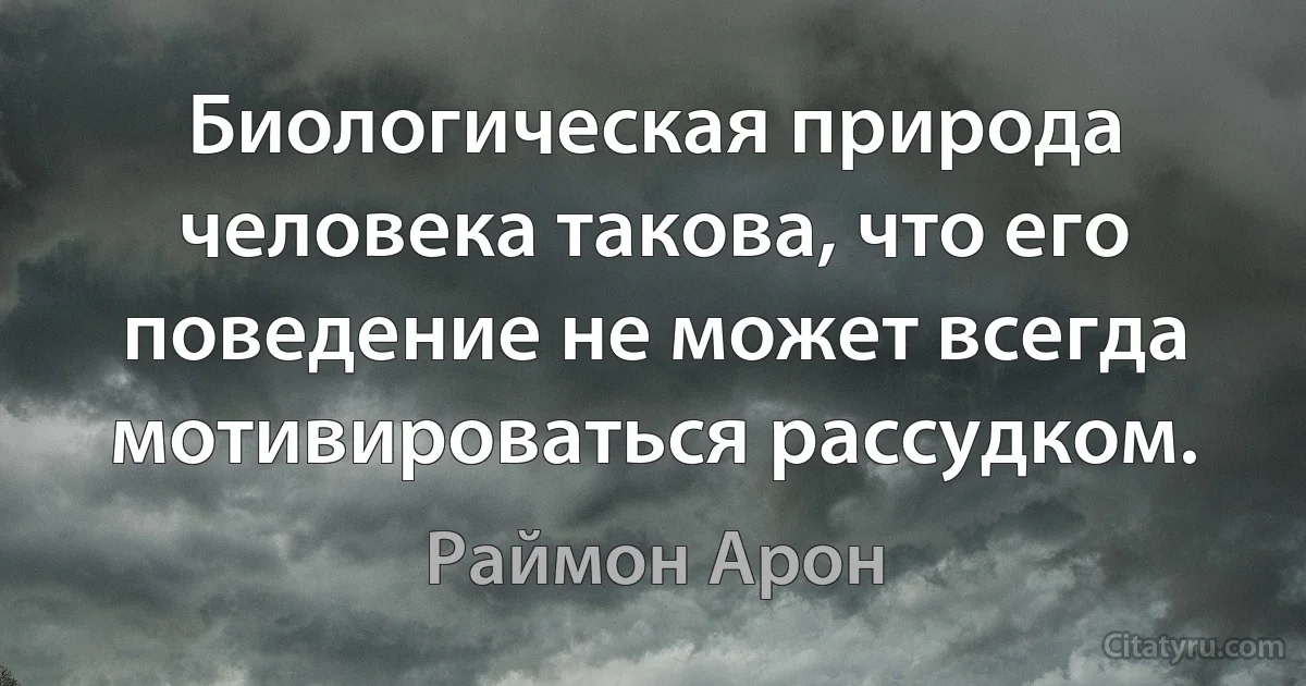 Биологическая природа человека такова, что его поведение не может всегда мотивироваться рассудком. (Раймон Арон)