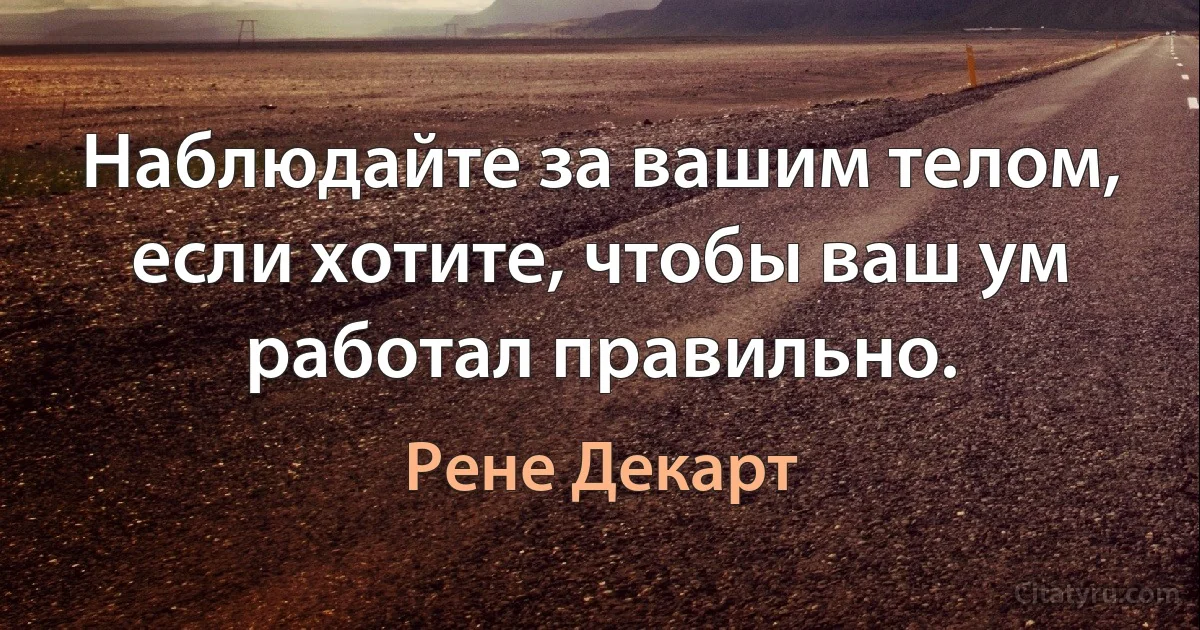 Наблюдайте за вашим телом, если хотите, чтобы ваш ум работал правильно. (Рене Декарт)