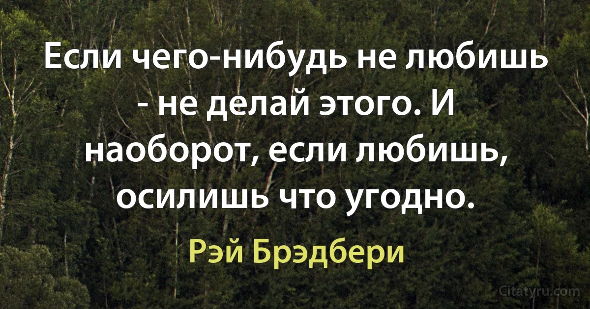 Если чего-нибудь не любишь - не делай этого. И наоборот, если любишь, осилишь что угодно. (Рэй Брэдбери)