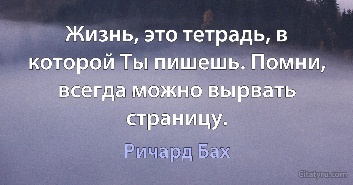 Жизнь, это тетрадь, в которой Ты пишешь. Помни, всегда можно вырвать страницу. (Ричард Бах)