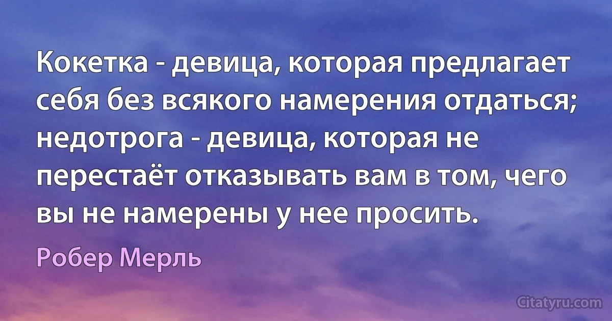 Кокетка - девица, которая предлагает себя без всякого намерения отдаться; недотрога - девица, которая не перестаёт отказывать вам в том, чего вы не намерены у нее просить. (Робер Мерль)