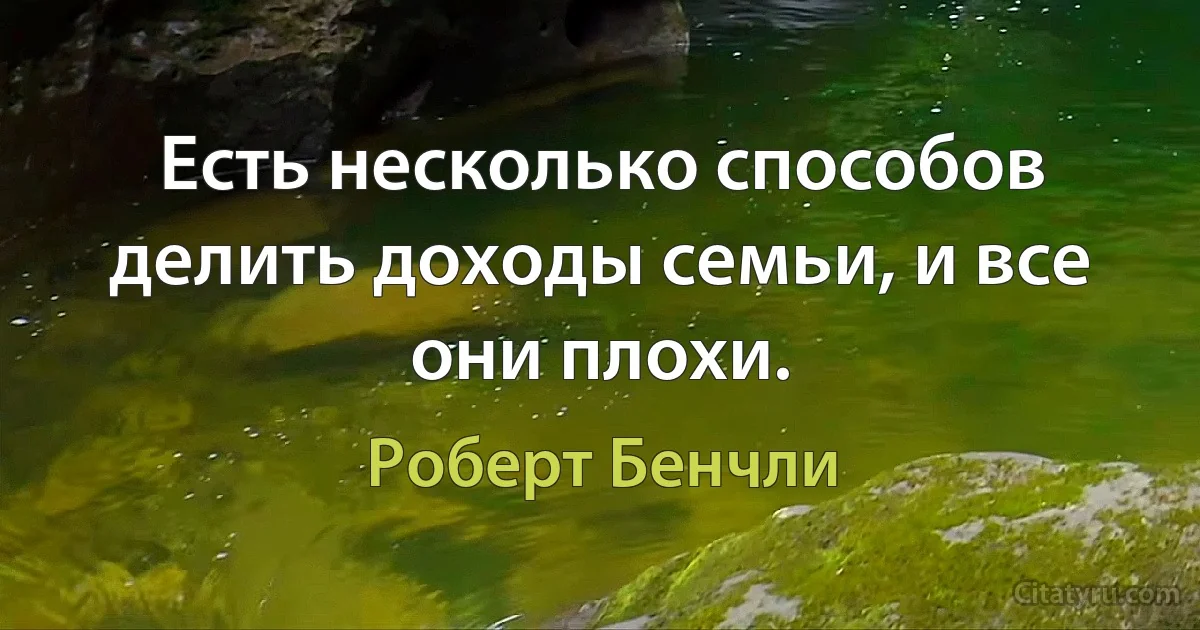 Есть несколько способов делить доходы семьи, и все они плохи. (Роберт Бенчли)