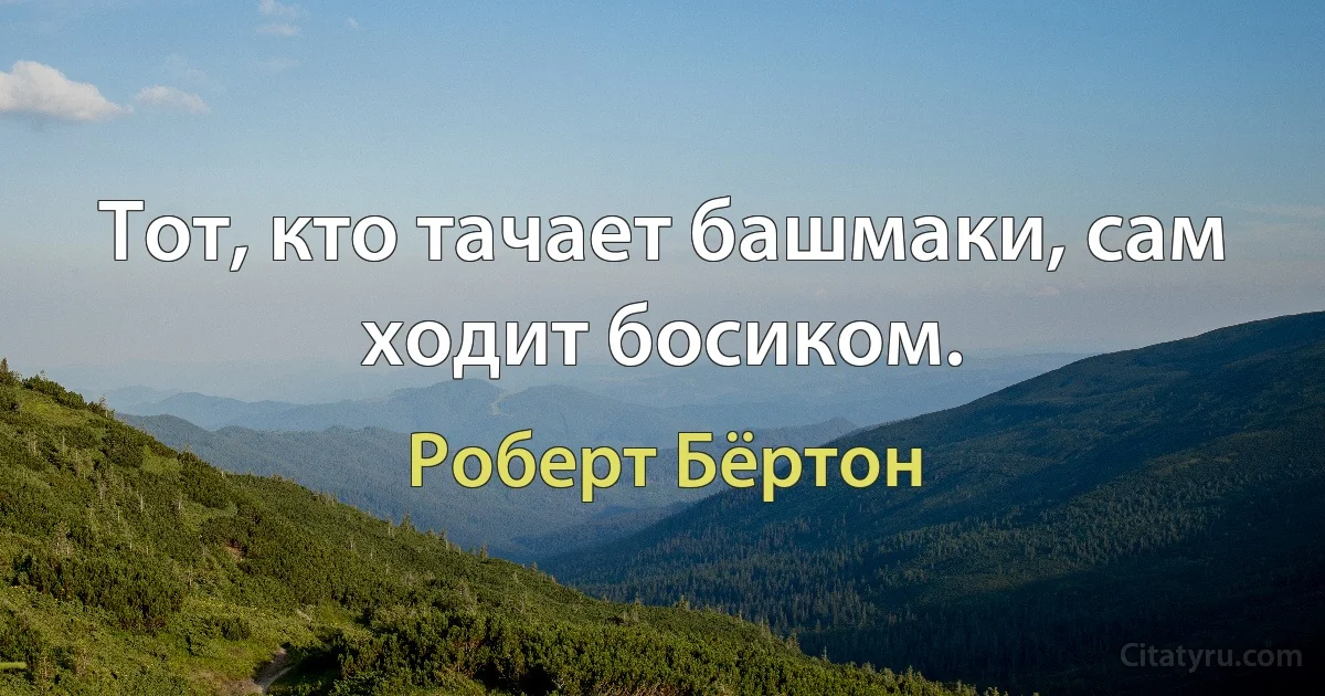 Тот, кто тачает башмаки, сам ходит босиком. (Роберт Бёртон)