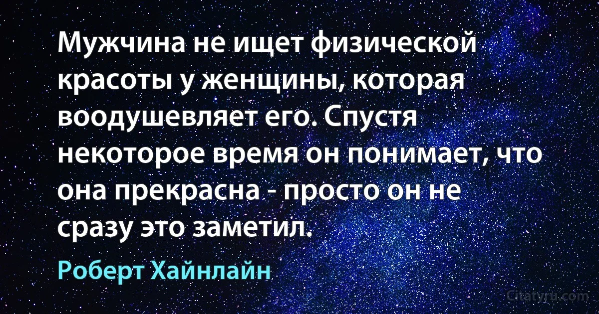 Мужчина не ищет физической красоты у женщины, которая воодушевляет его. Спустя некоторое время он понимает, что она прекрасна - просто он не сразу это заметил. (Роберт Хайнлайн)