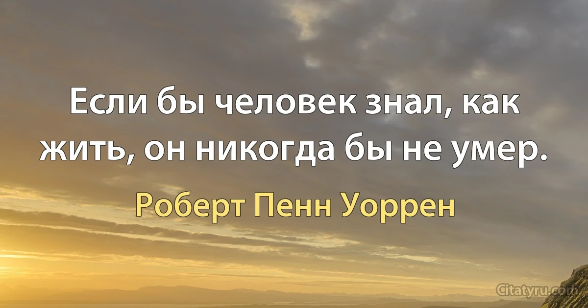 Если бы человек знал, как жить, он никогда бы не умер. (Роберт Пенн Уоррен)